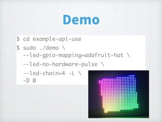 Demo
$ cd example-api-use
$ sudo ./demo  
--led-gpio-mapping=adafruit-hat 
--led-no-hardware-pulse 
--led-chain=4 -L  
-D 0
 