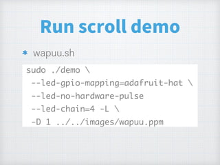 Run scroll demo
sudo ./demo 
--led-gpio-mapping=adafruit-hat 
--led-no-hardware-pulse
--led-chain=4 -L 
-D 1 ../../images/wapuu.ppm
 