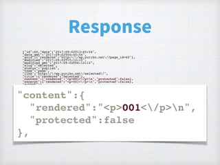 Response
{"id":60,"date":"2017-09-02T13:45:54",
"date_gmt":"2017-09-02T04:45:54",
"guid":{"rendered":"http://wp.yuriko.net/?page_id=60"},
"modified":"2017-09-02T15:12:12",
"modified_gmt":"2017-09-02T06:12:12",
"slug":"selected",
"status":"publish",
"type":"page",
"link":"http://wp.yuriko.net/selected/",
"title":{"rendered":"Selected"},
"content":{"rendered":"<p>001</p>n","protected":false},
"excerpt":{"rendered":"<p>001</p>n","protected":false},
"author":1,
"featured_media":0,
"parent":0,
"menu_order":0,
"comment_status":"closed",
"ping_status":"closed",
"template":"",
"meta":[],
"_links":{
"self":[{"href":"http://wp.yuriko.net/wp-json/wp/v2/pages/60"}],
"collection":[{"href":"http://wp.yuriko.net/wp-json/wp/v2/pages"}],
"about":[{"href":"http://wp.yuriko.net/wp-json/wp/v2/types/page"}],
"author":[{"embeddable":true,"href":"http://wp.yuriko.net/wp-json/wp/v2/users/
1"}],
"replies":[{"embeddable":true,"href":"http://wp.yuriko.net/wp-json/wp/v2/
comments?post=60"}],
"version-history":[{"href":"http://wp.yuriko.net/wp-json/wp/v2/pages/60/
revisions"}],
"wp:attachment":[{"href":"http://wp.yuriko.net/wp-json/wp/v2/media?parent=60"}],
"curies":[{"name":"wp","href":"https://api.w.org/{rel}","templated":true}]
}}
"content":{
"rendered":"<p>001</p>n",
"protected":false
},
 