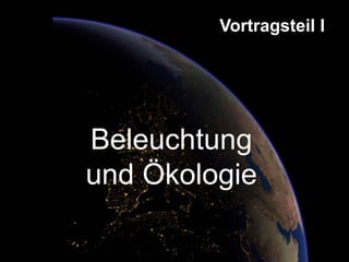 Vortragsteil I
Beleuchtung
und Ökologie
 