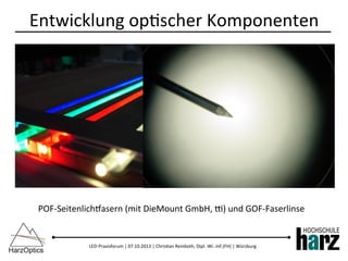 LED-­‐Praxisforum	
  |	
  07.10.2013	
  |	
  Chris)an	
  Reinboth,	
  Dipl.-­‐Wi.-­‐Inf.(FH)	
  |	
  Würzburg	
  
Entwicklung	
  op)scher	
  Komponenten	
  
POF-­‐Seitenlicheasern	
  (mit	
  DieMount	
  GmbH,	
  g)	
  und	
  GOF-­‐Faserlinse	
  
 