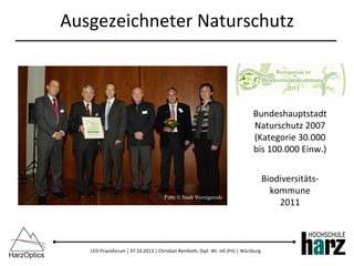 LED-­‐Praxisforum	
  |	
  07.10.2013	
  |	
  Chris)an	
  Reinboth,	
  Dipl.-­‐Wi.-­‐Inf.(FH)	
  |	
  Würzburg	
  
Ausgezeichneter	
  Naturschutz	
  
Bundeshauptstadt	
  
Naturschutz	
  2007	
  
(Kategorie	
  30.000	
  
bis	
  100.000	
  Einw.)	
  
	
  
Biodiversitäts-­‐	
  
kommune	
  	
  
2011	
  
Foto © Stadt Wernigerode
 