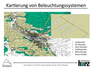 LED-­‐Praxisforum	
  |	
  07.10.2013	
  |	
  Chris)an	
  Reinboth,	
  Dipl.-­‐Wi.-­‐Inf.(FH)	
  |	
  Würzburg	
  
Kar)erung	
  von	
  Beleuchtungssystemen	
  
•  Lichtpunkte	
  
•  IST-­‐Situa)on	
  
•  SOLL-­‐Situa)on	
  
•  Gefahrpunkte	
  
•  Beleuchtungs-­‐
klasse	
  Straßen	
  
 