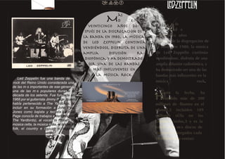 M
                                                                ás
                                                                d    e
                                                 veinticinco años de-
                                               spués de la disgregación de
                                              la banda en 1980, la música
                                              de Led Zeppelin continúa
                                              vendiéndose, disfruta de una
                                              amplia       difusión     r a-
                                               diofónica, y ha demostrado
                                                 ser una de las bandas
                                                   más influyentes en
                                                     la música rock.
    Led Zeppelin fue una banda de
 rock del Reino Unido cons
