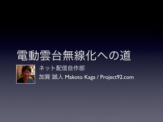 電動雲台無線化への道 
ネット配信自作部 
加賀 誠人 Makoto Kaga / Project92.com 
 