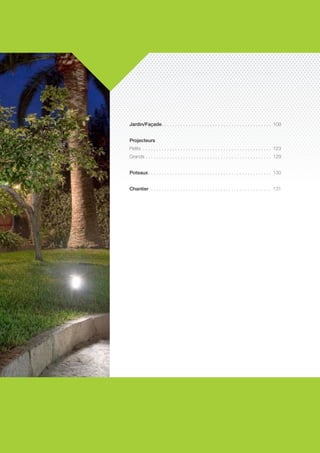 Jardin/Façade  .  .  .  .  .  .  .  .  .  .  .  .  .  .  .  .  .  .  .  .  .  .  .  .  .  .  .  .  .  .  .  .  .  .  .  .  .  .  .
. .

109

Projecteurs
Petits .  .  .  .  .  .  .  .  .  .  .  .  .  .  .  .  .  .  .  .  .  .  .  .  .  .  .  .  .  .  .  .  .  .  .  .  .  .  .  .  .  .  .  .  .  .  .  .  . 123	
Grands.  .  .  .  .  .  .  .  .  .  .  .  .  .  .  .  .  .  .  .  .  .  .  .  .  .  .  .  .  .  .  .  .  .  .  .  .  .  .  .  .  .  .  .  .  .  .

129	

Poteaux  .  .  .  .  .  .  .  .  .  .  .  .  .  .  .  .  .  .  .  .  .  .  .  .  .  .  .  .  .  .  .  .  .  .  .  .  .  .  .  .  .  .  .  .
. .

130	

Chantier .  .  .  .  .  .  .  .  .  .  .  .  .  .  .  .  .  .  .  .  .  .  .  .  .  .  .  .  .  .  .  .  .  .  .  .  .  .  .  .  .  .  .  .  .

131	

 