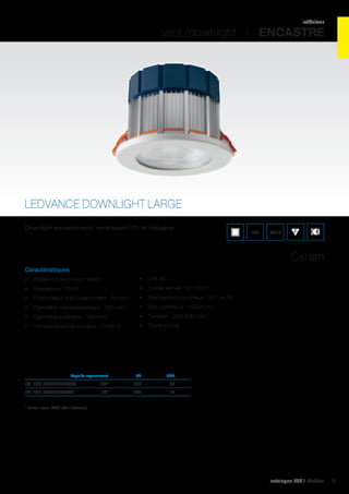 intérieur

spot /downlight I ENCASTRE

LEDVANCE DOWNLIGHT LARGE
Downlight encastré rond, remplaçant CFL et halogène.

IP21

960°C

Osram
Caractéristiques
•	 Boîtier en aluminium blanc

•	 CRI 80

•	 Puissance : 20 W

•	 Durée de vie : 50 000 h

•	 Profondeur d’encastrement : 93 mm

•	 Rendement lumineux : 50 Lm/W

•	 Diamètre d’encastrement : 120 mm

•	 Flux lumineux : 1 000 Lm

•	 Diamètre extérieur : 140 mm

•	 Tension : 220-240 VAC

•	 Température de couleur : 3 000 K

•	 Driver inclus

	

Angle de rayonnement	

Cd	

UGR	

réf. 062 DLL830L100WT	100°	 345	 25	
réf. 062 DLL830L60WT	 60°	930	 19	
* Aussi avec DALI (Voir Osram)

catalogue LED I Cebeo

11

 
