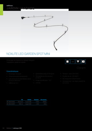 extérieur

JARDIN / FACADE

NOXLITE LED GARDEN SPOT MINI
Éclairage de façade au design élégant.
Installation aisée et rapide.

IP66

Osram
Caractéristiques
•	 Éclairage de jardin

•	 Extensible jusqu’à 18 spots

•	 Tension : 220-240 VAC

•	 Polycarbonate transparent

•	 Température de couleur :
2 700 K

•	 Durée de vie : 25 000 h

•	 Les spots sont orientables dans
chaque direction

•	 CRI 80

•	 Câble de 10 m

	

•	 Angle de diffusion : 30°

Set	

Nombre	

Puissance	

Flux lumineux	

réf. 062 41043	

112

Starterset	

9 spots LED	

4,5W	

225Lm	

réf. 062 41044	

Add-on 	

9 spots LED	

1,5W	

75Lm	

Cebeo I catalogue LED

•	 AC plug avec driver inclus
•	 Accessoires : vis, tape, piquet de
sol inclus

 