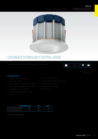 intérieur

spot /downlight I ENCASTRE

LEDVANCE DOWNLIGHT EXTRA LARGE
Downlight encastré rond, remplaçant CFL et halogène.

IP21

960°C

Osram
Caractéristiques
•	 Boîtier en aluminium blanc

•	 Durée de vie : 50 000 h

•	 Puissance : 30 W

•	 Rendement lumineux : 50 Lm/W

•	 Profondeur d’encastrement : 145 mm

•	 Flux lumineux : 1 600 Lm

•	 Diamètre d’encastrement : 175 mm

•	 Tension : 220-240 VAC

•	 Diamètre extérieur : 195 mm

•	 Driver inclus

•	 Température de couleur : 3 000 K
•	 CRI 80

	

Angle de rayonnement	

Cd	

UGR	

réf. 062 DLXL830L100WT	100°	 552	

25	

réf. 062 DLXL830L60WT	 60°	1488	

19	

* Aussi avec DALI (Voir Osram)

catalogue LED I Cebeo

13

 