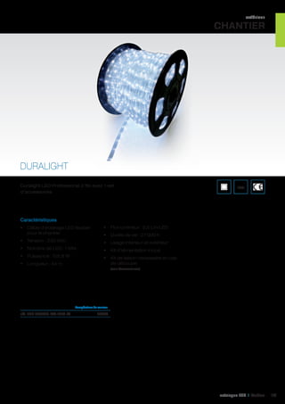 extérieur

CHANTIER

DURALIGHT
Duralight LED Professional 2 fils avec 1 set
d’accessoires

IP44

Caractéristiques
•	 Câble d’éclairage LED flexible
pour le chantier

•	 Flux lumineux : 2,5 Lm/LED

•	 Tension : 230 VAC

•	 Usage intérieur et extérieur

•	 Nombre de LED : 1 584

•	 Kit d’alimentation inclus

•	 Puissance : 105,6 W

•	 Kit de liaison nécessaire en cas
de découpe

•	 Longueur : 44 m

•	 Durée de vie : 27 000 h

(voir Accessoires)

	

réf. 498 DLPLED-2W-44M-W	

Température de couleur	

5650K	

catalogue LED I Cebeo

131

 