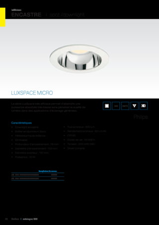 intérieur

ENCASTRE I spot /downlight

LUXSPACE MICRO
La série LuxSpace très efficace permet d’atteindre une
puissance absorbée très basse sans pénaliser la qualité de
lumière dans des applications d’éclairage générales.

IP20

850°C

Philips
Caractéristiques
•	 Downlight encastré

•	 Flux lumineux : 600 Lm

•	 Boîtier en aluminium blanc

•	 Rendement lumineux : 60 Lm/W

•	 Réflecteur haute brillance

•	 CRI 80

•	 Dimmable

•	 Durée de vie : 50 000 h

•	 Profondeur d’encastrement : 76 mm

•	 Tension : 220-240 VAC

•	 Diamètre d’encastrement : 125 mm

•	 Driver compris

•	 Diamètre extérieur : 137 mm
•	 Puissance : 10 W

	

Température de couleur	

réf. 002 BBS470D3PSRCWH	3000K	
réf. 002 BBS470L4EPSRIWH	4000K	

14

Cebeo I catalogue LED

 