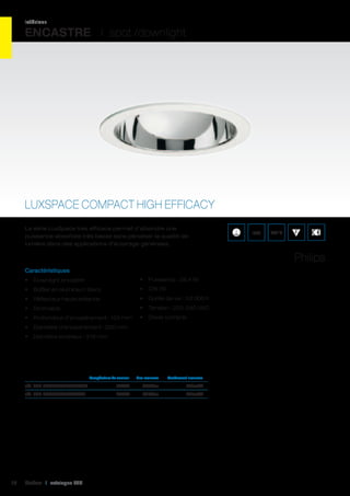 intérieur

ENCASTRE I spot /downlight

LUXSPACE COMPACT HIGH EFFICACY
La série LuxSpace très efficace permet d’atteindre une
puissance absorbée très basse sans pénaliser la qualité de
lumière dans des applications d’éclairage générales.

IP20

850°C

Philips
Caractéristiques
•	 Downlight encastré

•	 Puissance : 28,4 W

•	 Boîtier en aluminium blanc

•	 CRI 78

•	 Réflecteur haute brillance

•	 Durée de vie : 50 000 h

•	 Dimmable

•	 Tension : 220-240 VAC

•	 Profondeur d’encastrement : 125 mm

•	 Driver compris

•	 Diamètre d’encastrement : 200 mm
•	 Diamètre extérieur : 218 mm

	

Température de couleur	

Flux lumineux	

Rendement lumineux	

réf. 002 BBS4984000PSDWH	

16

4000K	2524Lm	

94Lm/W	

réf. 002 BBS498L3PSDCWH	

3000K	2274Lm	

84Lm/W	

Cebeo I catalogue LED

 