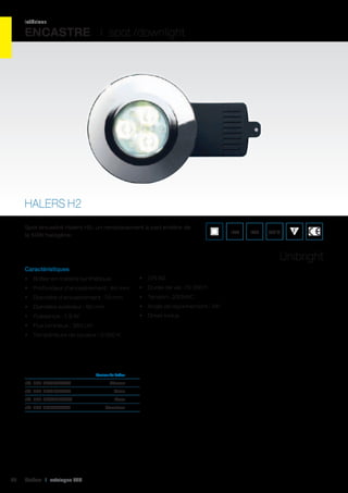 intérieur

ENCASTRE I spot /downlight

HALERS H2
Spot encastré Halers H2, un remplacement à part entière de
la 50W halogène.

IP65

IK02

650°C

Unibright
Caractéristiques
•	 Boîtier en matière synthétique

•	 CRI 80

•	 Profondeur d’encastrement : 84 mm

•	 Durée de vie : 75 000 h

•	 Diamètre d’encastrement : 70 mm

•	 Tension : 230VAC

•	 Diamètre extérieur : 90 mm

•	 Angle de rayonnement : 34°

•	 Puissance : 7,9 W

•	 Driver inclus

•	 Flux lumineux : 363 Lm
•	 Température de couleur : 3 000 K

	

Couleur du boîtier	

réf. 595 DL/CR/F/WW	

Chrome	

réf. 595 DL/SIL/F/WW	

Titane	

réf. 595 DL/WH/F/WW	
réf. 595 DL/BA/F/WW	

20

Cebeo I catalogue LED

Blanc 	
Aluminium	

 