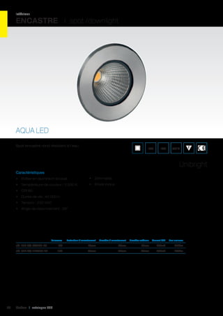 intérieur

ENCASTRE I spot /downlight

AQUA LED
Spot encastré rond résistant à l’eau.

IP64

IK02

650°C

Unibright
Caractéristiques
•	 Boîtier en aluminium brossé

•	 Dimmable

•	 Température de couleur : 3 000 K

•	 Driver inclus

•	 CRI 80
•	 Durée de vie : 40 000 h
•	 Tension : 230 VAC
•	 Angle de rayonnement : 38°

	

Puissance	

Profondeur d’encastrement	

Diamètre d’encastrement	

Diamètre extérieur	

Courant LED	

Flux lumineux	

réf. 595 AQ-7W540-03	

24

7W	

74mm	

65mm	

78mm	350mA	 540Lm	

réf. 595 AQ-11W900-03	

11W	

86mm	

86mm	

98mm	500mA	 900Lm	

Cebeo I catalogue LED

 