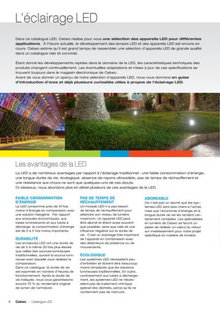 L’éclairage LED
Dans ce catalogue LED, Cebeo réalise pour vous une sélection des appareils LED pour différentes
applications. À l’heure actuelle, le développement des lampes LED et des appareils LED est encore en
cours. Cebeo estime qu’il est grand temps de rassembler une sélection d’appareils LED de grande qualité
dans un catalogue clair et convivial.
Étant donné les développements rapides dans le domaine de la LED, les caractéristiques techniques des
produits changent continuellement. Les éventuelles adaptations et mises à jour de ces spécifications se
trouvent toujours dans le magasin électronique de Cebeo.
Avant de vous donner un aperçu de notre sélection d’appareils LED, nous vous donnons en guise
d’introduction d’ores et déjà plusieurs curiosités utiles à propos de l’éclairage LED.

Les avantages de la LED
La LED a de nombreux avantages par rapport à l’éclairage traditionnel : une faible consommation d’énergie,
une longue durée de vie, écologique, absence de rayons ultraviolets, pas de temps de réchauffement et
une résistance aux chocs ne sont que quelques-uns de ces atouts.
Ci-dessous, nous abordons plus en détail plusieurs de ces avantages de la LED.

FAIBLE CONSOMMATION
D’ÉNERGIE

PAS DE TEMPS DE
RÉCHAUFFEMENT

La LED consomme près de 10 fois
moins d’énergie en comparaison avec
une solution halogène. Par rapport
aux ampoules économiques, aux
tubes luminescents et aux tubes à
décharge, la consommation d’énergie
est de 3 à 5 fois moins importante.

Un module LED n’a pas besoin
de temps de réchauffement pour
atteindre son niveau de lumière
maximum. Un appareil LED peut
être allumé et éteint aussi souvent
que possible, sans que cela ait une
influence négative sur la durée de
vie. C’est un avantage très important
de l’appareil en combinaison avec
des détecteurs de présence ou de
mouvements.

DURABILITÉ
Les armatures LED ont une durée de
vie de 5 à même 30 fois plus élevée
que celles des sources lumineuses
traditionnelles, suivant la source lumineuse avec laquelle vous réalisez la
comparaison.
Dans ce catalogue, la durée de vie
est exprimée en nombre d’heures de
fonctionnement. Après la durée de
vie indiquée, nous vous garantissons
encore 70 % du rendement originel
de lumen de l’armature.

4

Cebeo I Catalogue LED

ÉCOLOGIQUE
Les systèmes LED nécessitent peu
d’entretien et doivent être beaucoup
moins remplacés que les solutions
lumineuses traditionnelles. En outre,
contrairement aux tubes à déchargement, les systèmes LED ne nécessitent pas de traitement chimique
spécial des déchets, parce qu’ils ne
contiennent pas de mercure.

ABORDABLE
Ce n’est pas un secret que les systèmes LED sont plus chers à l’achat,
mais que l’économie d’énergie et la
longue durée de vie les rendent certainement rentables. Les spécialistes
en lumière de Cebeo se feront un
plaisir de réaliser un calcul du retour
sur investissement pour votre projet
spécifique en matière de lumière.

 