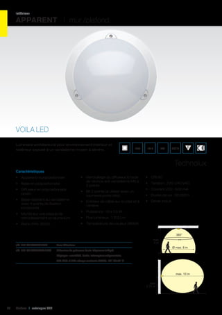 intérieur

APPARENT I mur /plafond

VOILA LED
Luminaire architectural pour environnement intérieur et
extérieur exposé à un vandalisme moyen à sévère.

IP55

IK10

20J

960°C

Technolux
Caractéristiques
•	 Apparent mural/plafonnier
•	 Base en polycarbonate
•	 Diffuseur en polycarbonate
opalin
•	 Base résistant au vandalisme
avec 4 points de fixation
incorporés
•	 Monté sur une plaque de
refroidissement en aluminium
•	 Blanc (RAL 9003)

•	 Verrouillage du diffuseur à l’aide
de vis inox anti vandalisme M5 à
2 points
•	 Bit 2 points (à utiliser avec un
tournevis porte-bits)
•	 Entrées de câble sur le côté et à
l’arrière

•	 CRI 80
•	 Tension : 220-240 VAC
•	 Courant LED : 500 mA
•	 Durée de vie : 50 000 h
•	 Driver inclus

•	 Puissance : 10 x 1,5 W
•	 Flux lumineux : 1 312 Lm
•	 Température de couleur 3800K
360°

					

réf. 401 V0ILALED10BW	

Sans détecteur			

max
4m
Ø max. 8 m

réf. 401 V0ILALEDCS10BW	

Détecteur de présence haute fréquence intégré.

	

Réglages : sensibilité, durée, interrupteur crépusculaire.

	

230 VAC ; 0,8W ; charge maximale 200W ; -20° C/+70° C	

max. 10 m

360°
max
4m
Ø max. 8 m

42

Cebeo I catalogue LED

max
2,70 m

max
2,70 m

 