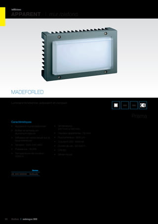 intérieur

APPARENT I mur /plafond

MADEFORLED
Luminaire fonctionnel, polyvalent et compact.

IP66

IK07

Prisma
Caractéristiques
•	 Apparent mural/plafonnier
•	 Boîtier et anneau en
aluminium injecté

•	 Dimensions :
247 mm x 149 mm
•	 Hauteur apparente : 72 mm

•	 Diffuseur en verre laqué sur la
face intérieure

•	 Flux lumineux : 900 Lm

•	 Tension : 220-240 VAC

•	 Durée de vie : 50 000 h

•	 Puissance : 10,5W

•	 CRI 85

•	 Température de couleur :
3000 K

•	 Driver inclus

•	 Courant LED : 500mA

	Couleur	

réf. 545 303033	

50

Anthracite 	

Cebeo I catalogue LED

 