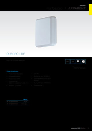 intérieur

mur/plafond I APPARENT

QUADRO-LITE
Luminaire mural apparent.

IK02

IP65

Technolux
Caractéristiques
•	 Polycarbonate blanc

•	 CRI 80

•	 Diffuseur PMMA

•	 Durée de vie : 50 000 h

•	 Puissance : 12W

•	 Température de couleur :
4000K

•	 Dimensions :
300 mm x 300 mm x 90 mm

•	 Driver inclus

•	 Tension : 230 VAC

	

•	 Flux lumineux : 1 250 Lm

Diffuseur 	

réf. 401 QLLED0P112	Opalin	
réf. 401 QLLEDPR112	

Prismatique	

catalogue LED I Cebeo

57

 