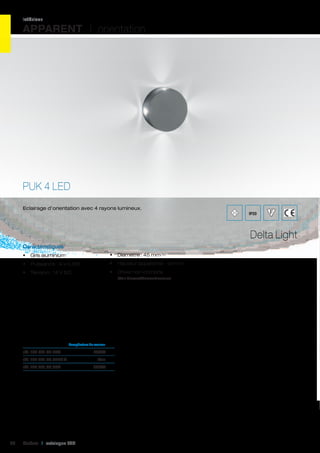 intérieur

APPARENT I orientation

PUK 4 LED
Eclairage d’orientation avec 4 rayons lumineux.

IP20

Delta Light
Caractéristiques
•	 Gris aluminium

•	 Diamètre : 45 mm

•	 Puissance : 4 x 0,5W

•	 Hauteur apparente : 16 mm

•	 Tension : 14 V DC

•	 Driver non compris
(Voir Drivers/Convertisseurs)

	

Température de couleur	

réf. 124 301.00.04A	6500K	
réf. 124 301.00.04BL A	
réf. 124 301.00.05A	

58

Cebeo I catalogue LED

Bleu	
2800K	

 