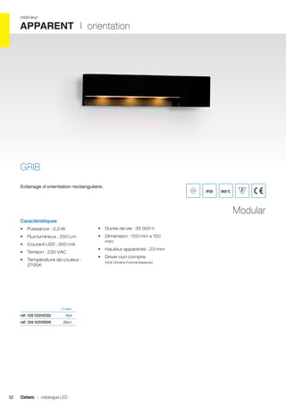 intérieur

APPARENT I orientation

GRIB
Eclairage d’orientation rectangulaire.

IP20

960°C

Modular
Caractéristiques
•	 Puissance : 3,3 W

•	 Durée de vie : 35 000 h

•	 Flux lumineux : 250 Lm

•	 Dimension : 120 mm x 120
mm

•	 Courant LED : 350 mA
•	 Tension : 230 VAC
•	 Température de couleur :
2700K

•	 Hauteur apparente : 23 mm
•	 Driver non compris
(Voir Drivers/Convertisseurs)

	Couleur	

réf. 129 12310032	Noir	
réf. 129 12310009	Blanc	

62

Cebeo I catalogue LED

 