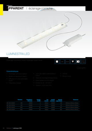 intérieur

APPARENT I éclairage corniche

LUMINESTRA LED
Eclairage LED extra mince, éclairage haute clarté

IP20

ENEC
10 VDE

650°C

Osram
Caractéristiques
•	 1,6 m de câble d’alimentation
inclus

•	 Eclairage corniche indirect
•	 Boîtier en aluminium blanc

•	 CRI 80
•	 Driver inclus

•	 Clips de montage et tape inclus

•	 Diffuseur en polycarbonate
opalin

•	 Interrupteur on/off intégré
•	 Durée de vie : 30 000 h

•	 Prêt à être installé

•	 Tension : 220-240 VAC

	
Puissance	
		

Température	
de couleur	

Nombre	
de LED	

Flux	
lumineux	

Intensité	
lumineuse	

Angle de	
Dimensions	
rayonnement		

réf. 062 73092	

3000K	

6	

435Lm	

244Cd	

80°	

448mm x 55mm x 24mm	

8W	

4000K	

6	

464Lm	

266Cd	

80°	

448mm x 55mm x 24mm	

réf. 062 73096	

13W	

3000K	

70	

960Lm	

360Cd	

120°	

588mm x 55mm x 24mm	

réf. 062 73097	

84

8W	

réf. 062 73093	

13W	

4000K	

70	

960Lm	

360Cd	

120°	

588mm x 55mm x 24mm	

Cebeo I catalogue LED

 