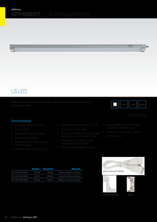 intérieur

APPARENT I éclairage corniche

LS LED
Spécifiquement pour l’installation sous les armoires de cuisine ou
de salle de bain.

IP20

IK02

650°C

Sylvania
Caractéristiques
•	 Eclairage corniche indirect

•	 Température de couleur: 3000K

•	 Profil ultra fin

•	 Durée de vie: 30.000h

•	 Boîtier et embout argenté

•	 Connecteur direct pour montage
en ligne (max 10 pièces) inclus

•	 Interrupteur intégré
•	 Diffuseur structuré pour une
diffusion égale
•	 Angle de rayonnement: 120°

	

•	 Clips de fixation en inox pour
installation rapide inclus
•	 Pied de montage 90° inclus
•	 Driver inclus

•	 Raccordement flexible pour
montage en coin inclus
•	 Cordon d’alimentation inclus

Puissance	

Flux lumineux	

Dimensions	

réf. 063 0050987	

10,2W	

595Lm	

630mm x 25mm x 35mm	

réf. 063 0050988	

15,3W	

890Lm	

915mm x 25mm x 35mm	

réf. 063 0050989	

20,5W	

1165Lm	

1205mm x 25mm x 35mm	

Raccordement flexible

Pied de montage

86

Cebeo I catalogue LED

Clips

 