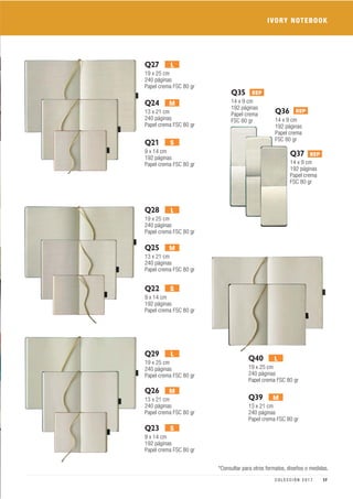 Q21
9 x 14 cm
192 páginas
Papel crema FSC 80 gr
Q24
13 x 21 cm
240 páginas
Papel crema FSC 80 gr
Q27
19 x 25 cm
240 páginas
Papel crema FSC 80 gr
Q37
14 x 9 cm
192 páginas
Papel crema
FSC 80 gr
Q36
14 x 9 cm
192 páginas
Papel crema
FSC 80 gr
Q35
14 x 9 cm
192 páginas
Papel crema
FSC 80 gr
S
M
L
Q23
9 x 14 cm
192 páginas
Papel crema FSC 80 gr
Q26
13 x 21 cm
240 páginas
Papel crema FSC 80 gr
Q29
19 x 25 cm
240 páginas
Papel crema FSC 80 gr
S
M
L
Q39
13 x 21 cm
240 páginas
Papel crema FSC 80 gr
Q40
19 x 25 cm
240 páginas
Papel crema FSC 80 gr
M
L
Q22
9 x 14 cm
192 páginas
Papel crema FSC 80 gr
Q25
13 x 21 cm
240 páginas
Papel crema FSC 80 gr
Q28
19 x 25 cm
240 páginas
Papel crema FSC 80 gr
S
M
L
REP
REP
REP
*Consultar para otros formatos, diseños o medidas.
IVORY NOTEBOOK
17C O L E C C I Ó N 2 0 1 7
 