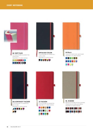 IVORY NOTEBOOK
AM BLACK COLOR
PU termosensible con acabado liso y
cantos a color.
Disponible en 6 colores estándar:
001 002 003 004 005 006
04 Matrá
Cubierta de material mate, soporte papel.
Disponible en 16 colores estándar:
031 036 075 547 548 549
550 557 558 568 571 573
575 578 723 724
25 TUCSON
PU termosensible con acabado liso.
Disponible en 17 colores estándar:
444 446 455 462 464 479
481 492 635 636 639 757
828 913 914 928 929
AG CONTRAST TUCSON
PU termosensible con acabado liso y
lomo en color.
Disponible en 8 colores estándar:
007 008
001 002 003 004 005 713701
714
706
723
707
725 728
6B SOFT FLEX
Una cubierta flexible de acabado mate,
suave al tacto.
Disponible en 14 colores estándar:
564 036023032
086
557 034 037
075 571 560723 546 578
BL B-BAND
Material termosensible de textura granulada.
Original cierre con doble goma elástica.
Disponible en 8 colores estándar:
006
18 C O L E C C I Ó N 2 0 1 7
 