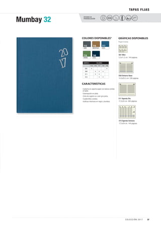 OPCIONES DE
PERSONALIZACIÓN
TAPAS FIJAS
Mumbay 32
PELÍCULA
COLOR
COLORES DISPONIBLES*
AZUL
717
AZUL
748
GRIS
712
VERDE
719
MOSTAZA
716
GRÁFICAS DISPONIBLES
E08 Dietario Base
14,5x20,5 cm. 336 páginas.
D01 Mini
5,5x11,5 cm. 144 páginas.
E11 Agenda Día
17,2x24 cm. 360 páginas.
Papel Crema
CARACTERÍSTICAS
E15 Agenda Semana
17,2x24 cm. 144 páginas.
· Cubierta en soporte papel con textura similar
al tejido.
· Estampación en plata.
· Cinta de registro en color gris perla.
· Cuadernillos cosidos.
· Gráficas interiores en negro y burdeos.
GRÁFICA COLORES
712 716 717 719 748
D01 • •
E08 • • •
E11 • •
E15 • •
37C O L E C C I Ó N 2 0 1 7
 