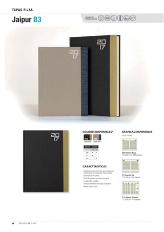 OPCIONES DE
PERSONALIZACIÓN
Jaipur B3
PELÍCULA
COLOR
COLORES DISPONIBLES*
CARACTERÍSTICAS
GRIS/VERD
710
BEIGE/AZU
714
GRÁFICAS DISPONIBLES
TAPAS FIJAS
Papel Crema
E08 Dietario Base
14,5x20,5 cm. 336 páginas.
E11 Agenda Día
17,2x24 cm. 360 páginas.
E15 Agenda Semana
17,2x24 cm. 144 páginas.
· Novedosa cubierta bicolor que incluye una
combinación de materiales texturizados
· Estampación en plata.
· Cinta de registro en color gris perla.
· Cuadernillos cosidos.
· Gráficas interiores en negro y burdeos.
· Mapas a todo color.
GRÁFICA COLORES
710 714
E08 • •
E11 •
E15 •
38 C O L E C C I Ó N 2 0 1 7
 