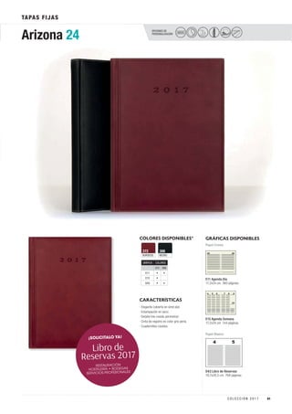 OPCIONES DE
PERSONALIZACIÓN
TAPAS FIJAS
SECO
COLORES DISPONIBLES*
BURDEOS
372
NEGRO
388
GRÁFICAS DISPONIBLES
Papel Crema
Papel Blanco
CARACTERÍSTICAS
D43 Libro de Reservas
19,7x26,5 cm. 768 páginas.
· Elegante cubierta en símil piel.
· Estampación en seco.
· Detalle hilo cosido perimetral.
· Cinta de registro en color gris perla.
· Cuadernillos cosidos.
E11 Agenda Día
17,2x24 cm. 360 páginas.
E15 Agenda Semana
17,2x24 cm. 144 páginas.
Arizona 24
GRÁFICA COLORES
372 388
E11 • •
E15 •
D43 • •
¡SOLICITALO YA!
RESTAURACIÓN
HOSTELERÍA • BODEGAS
SERVICIOS PROFESIONALES
Libro de
Reservas 2017
41C O L E C C I Ó N 2 0 1 7
 