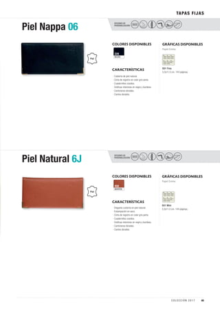 OPCIONES DE
PERSONALIZACIÓN
COLORES DISPONIBLES
NEGRO
229
GRÁFICAS DISPONIBLES
TAPAS FIJAS
Papel Crema
CARACTERÍSTICAS
Piel Nappa 06 SECO
D01 Fina
5,5x11,5 cm. 144 páginas.
· Cubierta de piel natural.
· Cinta de registro en color gris perla.
· Cuadernillos cosidos.
· Gráficas interiores en negro y burdeos.
· Cantoneras doradas.
· Cantos dorados.
Piel
COLORES DISPONIBLES
MARRÓN
458
GRÁFICAS DISPONIBLES
OPCIONES DE
PERSONALIZACIÓN
Papel Crema
CARACTERÍSTICAS
Piel Natural 6J SECO
D01 Mini
5,5x11,5 cm. 144 páginas.
· Elegante cubierta en piel natural.
· Estampación en seco.
· Cinta de registro en color gris perla.
· Cuadernillos cosidos.
· Gráficas interiores en negro y burdeos.
· Cantoneras doradas.
· Cantos dorados.
Piel
45C O L E C C I Ó N 2 0 1 7
 