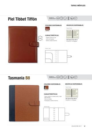 TAPAS MÓVILES
OPCIONES DE
PERSONALIZACIÓN
Piel Tibbet Tiffón SECO
COLORES DISPONIBLES
MARRÓN
MR850
AZUL/MAR
100
CARACTERÍSTICAS
GRÁFICAS DISPONIBLES
D67 Dietario Plano Wire’o
20,6x26 cm. 144 páginas.
D67 Dietario Plano Wire’o
20,6x26 cm. 144 páginas.
Papel Crema
Papel Crema
Piel
Interior tapa
OPCIONES DE
PERSONALIZACIÓN
Tasmania B8 SECO
Interior tapa
COLORES DISPONIBLES
CARACTERÍSTICAS
GRÁFICAS DISPONIBLES
· Elegante cubierta en piel.
· Cierre con lengüeta.
· Bolsillo y solapas interiores.
· Clásica cubierta con diseño bicolor y mate-
riales símil piel.
· Cierre con trabilla
· Portatarjetas y bolsillos interiores.
57C O L E C C I Ó N 2 0 1 7
 