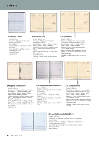 GRÁFICAS
E14 Agenda Semana Catalán Wire’o
· Tamaño: 17’2x24 cm.
· Composición: 144 páginas de información, dietario y
listín telefónico.
· Idiomas: Catalán.
· Impresión: A 2 tintas, en Gris Pantone 404-U y
Burdeos G.
· Interior: Offset Blanco de 80 gr + Guardas: Offset
Blanco de 120 gr.
· Cuadernillos cosidos.
· Cabezadas y cinta de registro en color Gris Perla de
5 mm.
E13 Agenda Semana Wire’o
· Tamaño: 16’8x24 cm.
· Composición: 144 páginas de información, dietario y
listín telefónico + 8 páginas de mapa de España.
· Idiomas: Español – Euskera – Gallego – Catalán –
Inglés – Francés – Italiano – Portugués.
· Impresión: A 2 tintas, en en Negro y Burdeos Pantone
199-U + Mapas a 4 tintas + Cubierta a 1 tinta, en
Negro (año en portada).
· Interior: Offset Crema de 80 gr + Mapas: Estucado
Mate de 115 gr + Cubierta: Estucado Brillo de 300 gr.
· Perforado Cuadrado excepto para Wire’o oculto que
será Redondo.
· Angulo perforado.
E15 Agenda Semana
· Tamaño: 17’2x24 cm.
· Composición: 144 páginas de información, dietario y
listín telefónico + 8 páginas de mapa de España.
· Idiomas: Español – Euskera – Gallego – Catalán –
Inglés – Francés – Italiano – Portugués.
· Impresión: A 2 tintas, en Negro y Burdeos Pantone
199-U + Mapas a 4 tintas.
· Interior: Offset Crema de 80 gr + Mapas: Estucado
Mate de 115 gr + Guardas: Offset Crema de 120 gr.
· Cuadernillos cosidos.
· Cabezadas y cinta de registro en color Gris Perla
de 5 mm.
E24 Agenda Semana Catalán Wire’o
· Tamaño: 16’8x24 cm.
· Composición: 144 páginas de información, dietario y listín telefónico.
· Idiomas: Catalán.
· Impresión: A 2 tintas, en Gris Pantone 404-U y Burdeos G + Cubierta a 1
tinta, en Negro (año en portada).
· Interior: Offset Blanco de 80 gr + Cubierta: Estucado Brillo de 300 gr.
· Perforado Cuadrado.
· Angulo perforado.
E05 Bolsillo Catalán
· Tamaño: 8x14 cm.
· Composición: 128 páginas de información,
dietario y listín telefónico.
· Idiomas: Catalán.
· Impresión: A 2 tintas, en Gris Pantone 404-U
y Burdeos G.
· Interior: Offset Blanco de 60 gr + Guardas:
Offset Blanco de 120 gr.
· Cuadernillos cosidos.
· Angulo perforado.
E08 Dietario Base
· Tamaño: 14’5x20’5 cm.
· Composición: 336 páginas de información,
dietario y listín telefónico.
· Idiomas: Español – Euskera – Gallego – Catalán –
Inglés – Francés – Italiano – Portugués.
· Impresión: A 2 tintas, en Negro y Burdeos Pantone
199-U + Guarda trasera a 4 tintas (mapa de
España).
· Interior: Offset Crema de 60 gr + Guardas: Offset
Crema de 120 gr.
· Cuadernillos cosidos.
· Cabezadas y cinta de registro en color Gris Perla
de 5 mm.
E11 Agenda Día
· Tamaño: 17’2x24 cm.
· Composición: 360 páginas de información, dietario y
listín telefónico + 8 páginas de mapa de España.
· Idiomas: Español – Euskera – Gallego – Catalán –
Inglés – Francés – Italiano – Portugués.
· Impresión: A 2 tintas, en Negro y Burdeos Pantone
199-U + Mapas a 4 tintas.
· Interior: Offset Crema de 70 gr + Mapas: Estucado
Mate de 115 gr + Guardas: Offset Crema de 120 gr.
· Cuadernillos cosidos.
· Cabezadas y cinta de registro en color Gris Perla de
5 mm.
66 C O L E C C I Ó N 2 0 1 7
 