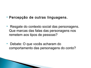  Percepção de outras linguagens.
  Resgate do contexto social das personagens.
Que marcas das falas das personagens nos
remetem aos tipos de pessoas?
  Debate: O que vocês acharam do
comportamento das personagens do conto?
 