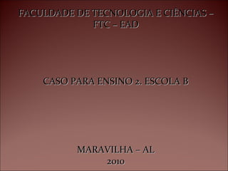 FACULDADE DE TECNOLOGIA E CIÊNCIAS –FACULDADE DE TECNOLOGIA E CIÊNCIAS –
FTC – EADFTC – EAD
CASO PARA ENSINO 2. ESCOLA BCASO PARA ENSINO 2. ESCOLA B
MARAVILHA – ALMARAVILHA – AL
20102010
 