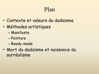 Plan
• Contexte et valeurs du dadaïsme
• Méthodes artistiques
– Manifeste
– Peinture
– Ready-made
• Mort du dadaïsme et naissance du
surréalisme
 
