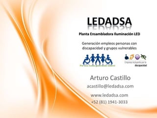 Planta Ensambladora Iluminación LED 
Generación empleos personas con 
discapacidad y grupos vulnerables 
Arturo Castillo 
acastillo@ledadsa.com 
www.ledadsa.com 
+52 (81) 1941-3033 
 