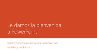 Le damos la bienvenida
a PowerPoint
Diseñe y ofrezca presentaciones atractivas con
facilidad y confianza.
 