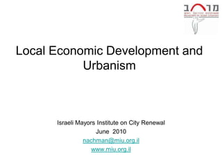 Local Economic Development and
           Urbanism



      Israeli Mayors Institute on City Renewal
                    June 2010
                nachman@miu.org.il
                   www.miu.org.il
 