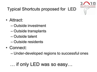 Typical Shortcuts proposed for LED

• Attract:
  – Outside investment
  – Outside transplants
  – Outside talent
  – Outside residents
• Connect:
  – Under-developed regions to successful ones


  … if only LED was so easy…
 