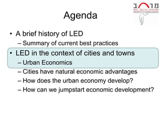 Agenda
• A brief history of LED
  – Summary of current best practices
• LED in the context of cities and towns
  – Urban Economics
  – Cities have natural economic advantages
  – How does the urban economy develop?
  – How can we jumpstart economic development?
 