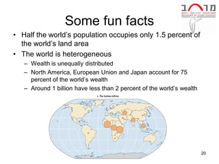 Some fun facts
• Half the world’s population occupies only 1.5 percent of
  the world’s land area
• The world is heterogeneous
   – Wealth is unequally distributed
   – North America, European Union and Japan account for 75
     percent of the world’s wealth
   – Around 1 billion have less than 2 percent of the world’s wealth




                        Lecture 27 Urbanization Atanu                  20
                                    Dey
 
