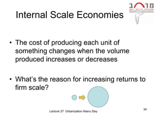 Internal Scale Economies

• The cost of producing each unit of
  something changes when the volume
  produced increases or decreases

• What’s the reason for increasing returns to
  firm scale?

                                                 34
             Lecture 27 Urbanization Atanu Dey
 