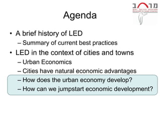 Agenda
• A brief history of LED
  – Summary of current best practices
• LED in the context of cities and towns
  – Urban Economics
  – Cities have natural economic advantages
  – How does the urban economy develop?
  – How can we jumpstart economic development?
 