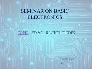 SEMINAR ON BASIC
ELECTRONICS
TOPIC-LED & VARACTOR DIODES
AVNEET SINGH LAL
EC-3
 