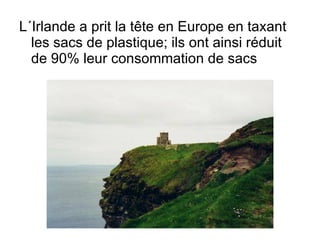 L´Irlande a prit la tête en Europe en taxant les sacs de plastique; ils ont ainsi réduit de 90% leur consommation de sacs 