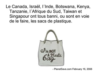 Le Canada, Israël, l´Inde, Botswana, Kenya, Tanzanie, l´Afrique du Sud, Taiwan et Singapour ont tous banni, ou sont en voie de le faire, les sacs de plastique. - PlanetSave.com February 16, 2008 