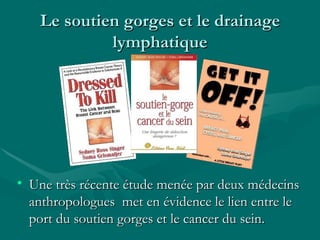 Le soutien gorges et le drainage lymphatique Une très récente étude menée par deux médecins anthropologues  met en évidence le lien entre le port du soutien gorges et le cancer du sein. 
