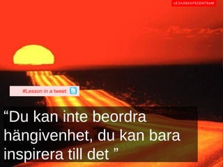 #Lesson in a tweet




“Du kan inte beordra
hängivenhet, du kan bara
inspirera till det ”
 